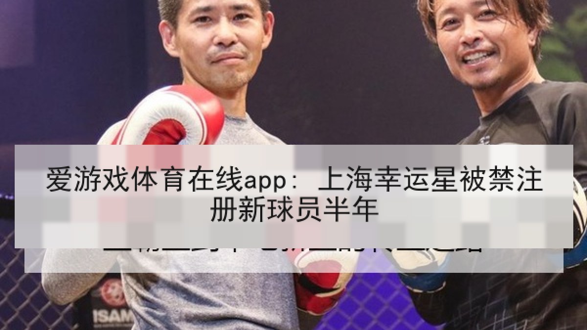 爱游戏体育在线app: 上海幸运星被禁注册新球员半年 爱游戏体育在线app: 上海幸运星被禁注册新球员半年
