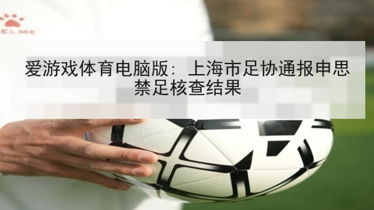 爱游戏体育电脑版: 上海市足协通报申思禁足核查结果 爱游戏体育电脑版: 上海市足协通报申思禁足核查结果