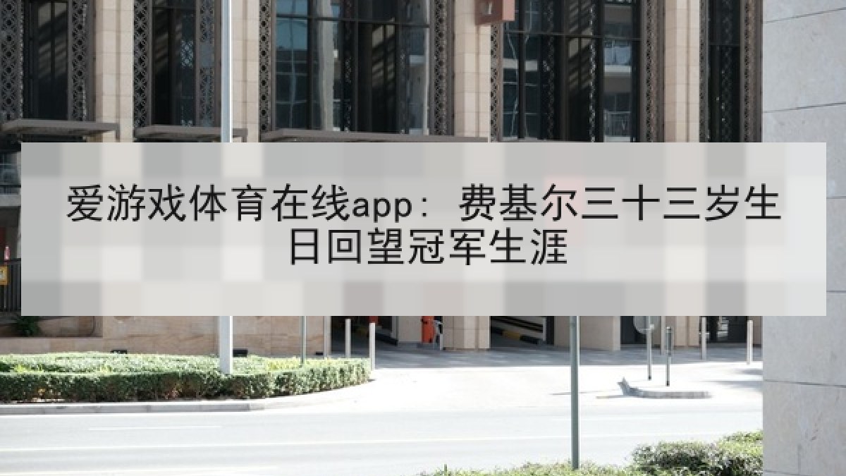 爱游戏体育在线app: 费基尔三十三岁生日回望冠军生涯 爱游戏体育在线app: 费基尔三十三岁生日回望冠军生涯