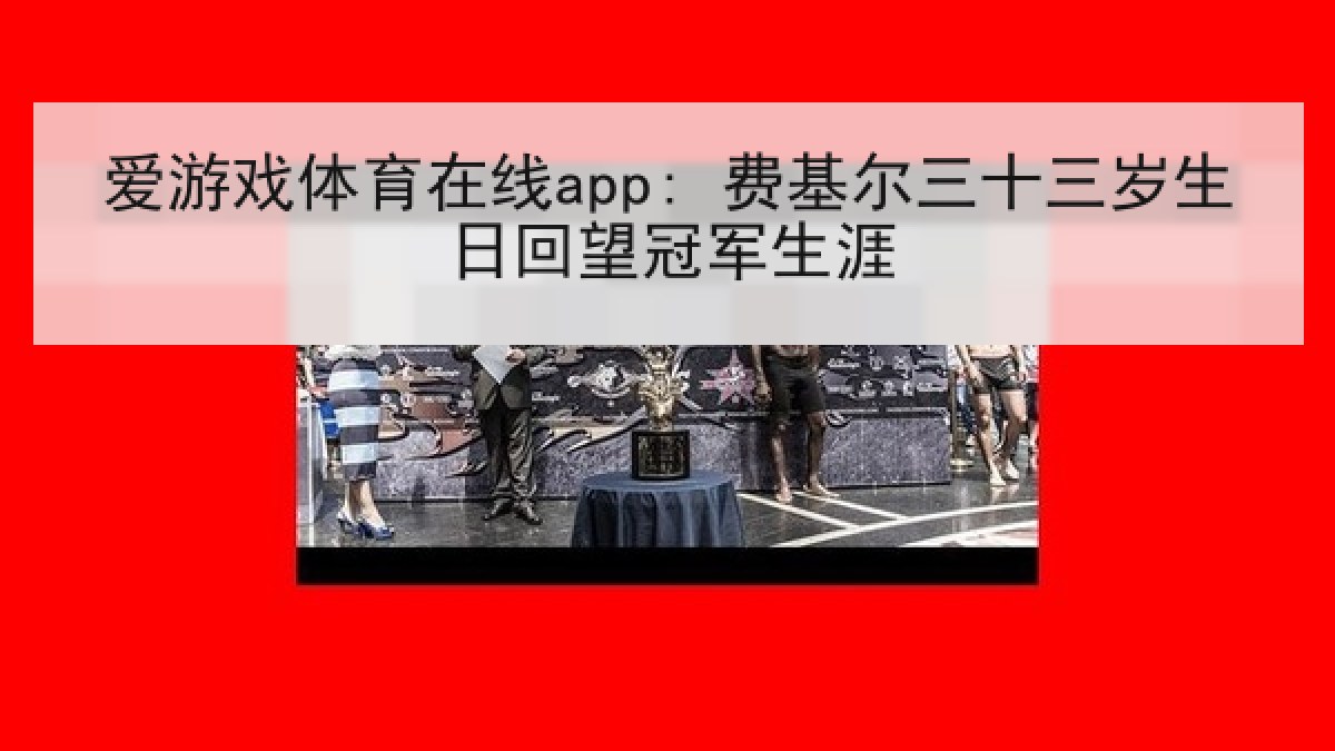 爱游戏体育在线app: 费基尔三十三岁生日回望冠军生涯 爱游戏体育在线app: 费基尔三十三岁生日回望冠军生涯